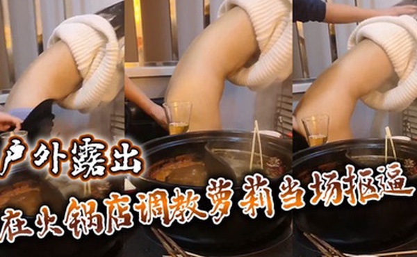 户外露出在火锅店调教萝莉当场抠逼