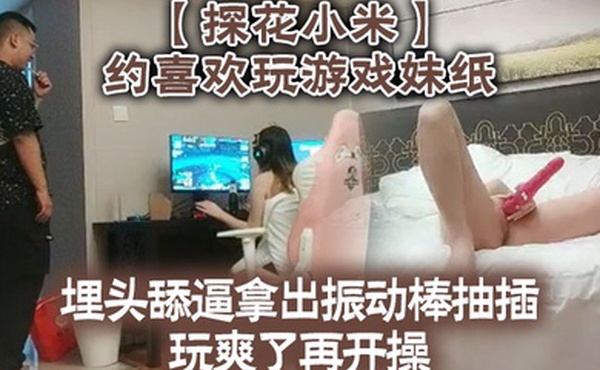 探花小米约喜欢玩游戏妹纸埋头舔逼拿出振动棒抽插玩爽了再开操扛起双腿大力抽插猛
