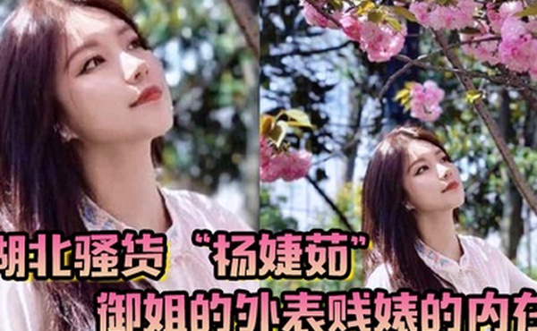 湖北骚货杨婕茹御姐的外表贱婊的内在到处玩弄男人感情脚踏好几条船