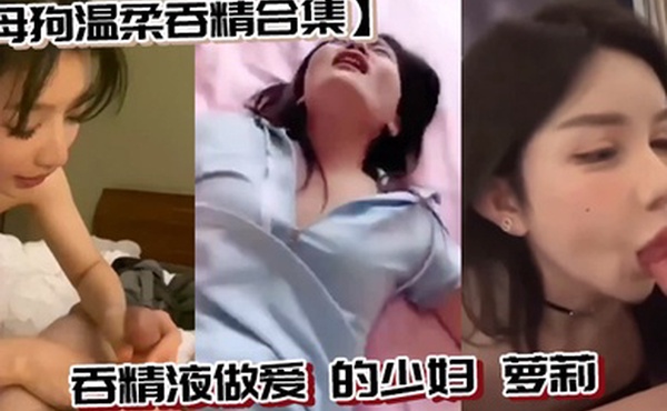 母狗温柔吞精合集吞精液做爱的少妇萝莉