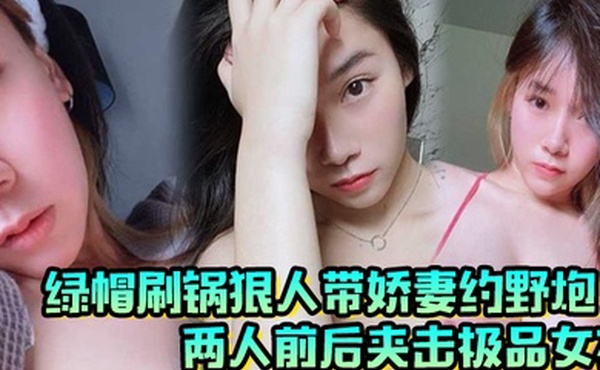 绿帽刷锅狠人带娇妻约野炮两人前后夹击极品女友雪白巨乳波涛阵阵