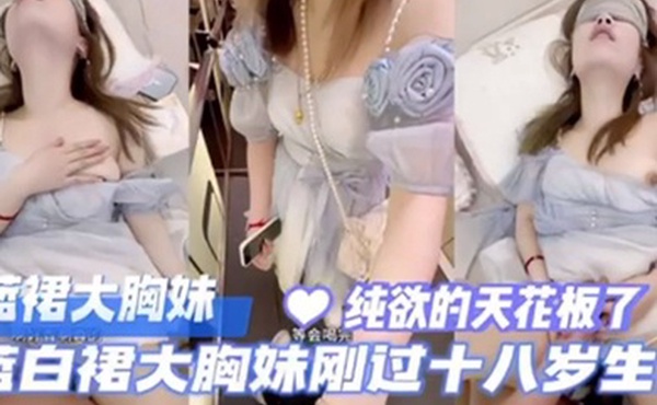 纯欲天花板蓝白裙大胸妹刚过18岁生日被狠狠的艹了
