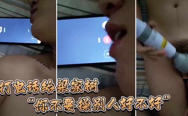 打电话给梁家树你不要操别人好不好我要知道你再操别人我就不吃你的鸡巴啦我嫌脏你能忍住不操别人吗