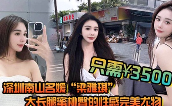 深圳南山名媛梁雅琪大长腿蜜桃臀的性感完美尤物只需3500就能体验一整晚