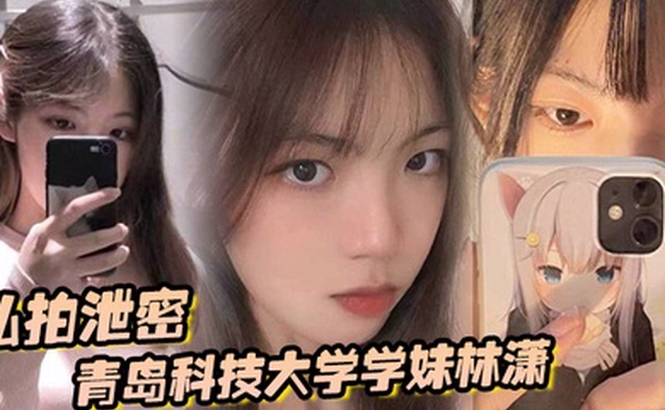 私拍泄密青岛科技大学学妹林潇和男朋友啪啪视频泄密各种姿势层出不穷