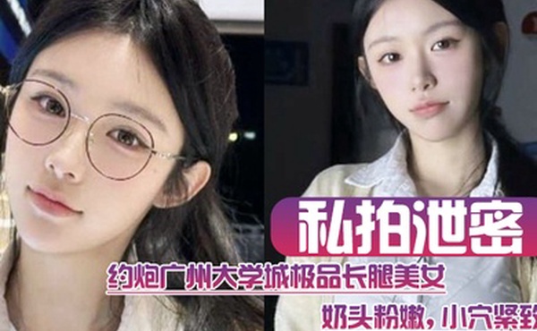 私拍泄密约炮广州大学城极品长腿美女这质量高啊奶头粉嫩小穴紧致