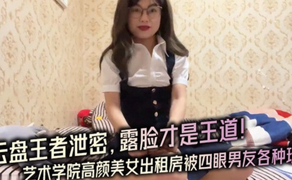 云盘王者泄密露脸才.是王道对话.淫荡艺术学.院高颜..美女出租房被四眼.男友.种玩肏已经被.调教成反.差母狗