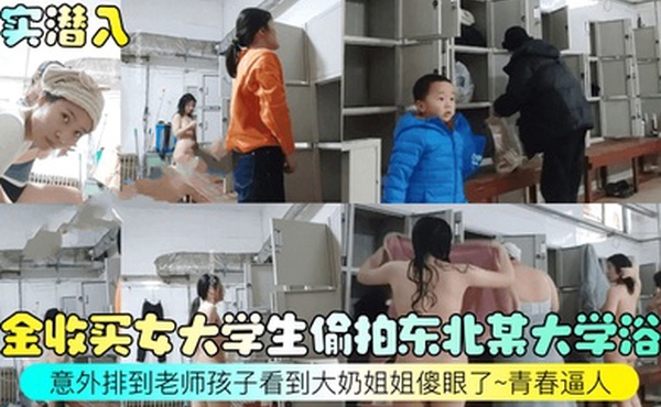 真实潜入重金收买女大学生偷拍东北某大学浴室意外排到老师孩子看到大奶姐姐傻眼了青春逼人