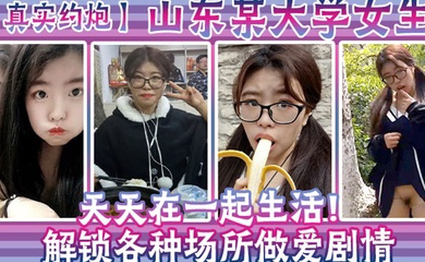 真实约炮山东某大学女生天天在一起生活解锁各种场所做爱剧情