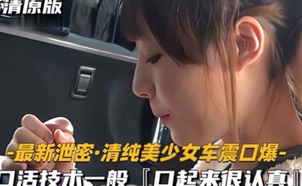 最新泄密清纯美少女车震口爆口活技术一般口起来很认真