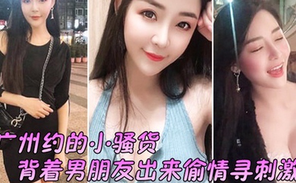 广州约的小骚货背着男朋友出来偷情寻刺激啊啊啊不要放手不要射在里面行吗没忍住射里面了吓坏啦