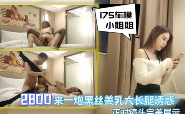 壹屌探花175车模小姐姐2800来一炮黑丝美乳大长腿诱惑69掰穴正对镜头完美展示