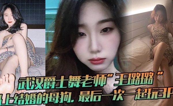 武汉爵士舞老师王璐璐马上结婚的母狗最后一次一起玩3P这母狗很骚