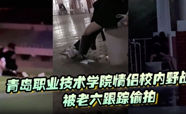 青岛职业技术学院情侣校内野战被老六跟踪偷拍