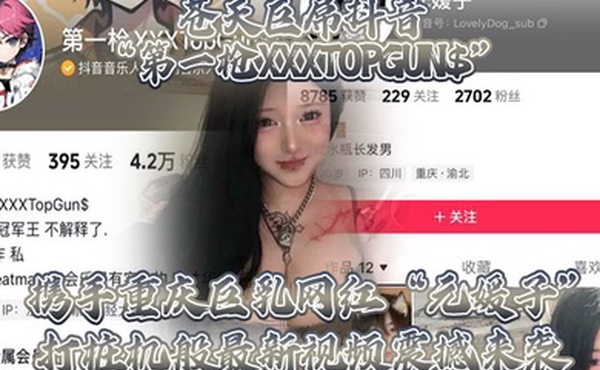 苍天巨屌抖音第一枪XXXTOPGUN携手重庆巨乳网红元媛子打桩机般最新视频震撼来袭