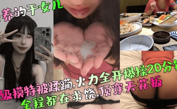 包养的干女儿S级模特被蹂躏火力全开爆操20分钟全程都在求饶顶穿天花板