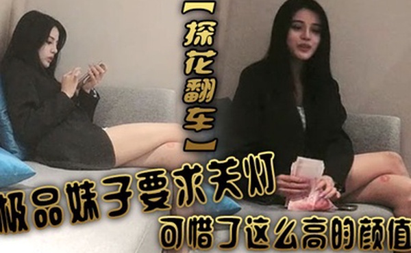 探花翻车极品妹子要求关灯拒绝口文轩太怂被投诉翻车可惜了这么高的颜值