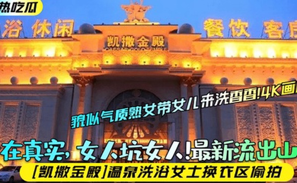 趁热吃瓜贵在真实女人坑女人最新流出山东凯撒金殿温泉洗浴女士换衣区偷拍貌似气质熟女带女儿来洗香香4K画质