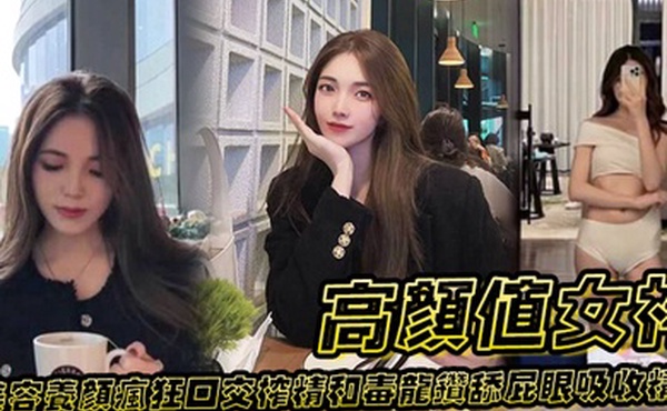 高颜值女神为了美容养颜疯狂口交榨精和毒龙钻舔屁眼吸收精华