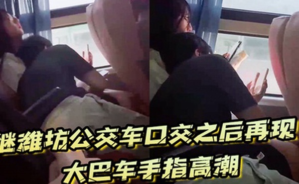继潍坊公交车口交之后再现大巴车手指高潮现在的学生真的猛啊