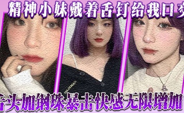 精神小妹戴着舌钉给我口交舌头加钢珠暴击快感无限增加