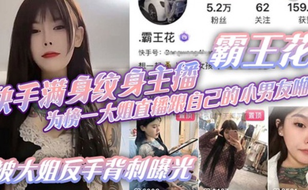 快手满身纹身主播霸王花为榜一大姐直播跟自己的小男友啪啪被大姐反手背刺曝光