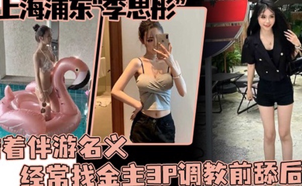 上海浦东李思彤借着伴游名义经常找金主3P调教前舔后插