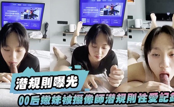 潜规则曝光00后嫩妹被摄像师潜规则性爱记录被曝光