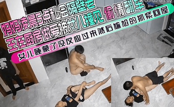 偷情翻车妈妈凌晨5点私会隔壁老王在厨房做爱被女儿撞见女儿睡蒙了没反应过来然后尴尬的抓紧回屋
