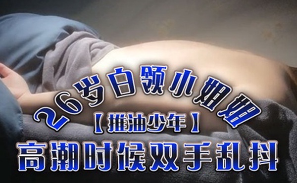 推油少年26岁白领小姐姐好干净的小穴按摩推油加上两次啪啪高潮时候双手乱抖对白精彩