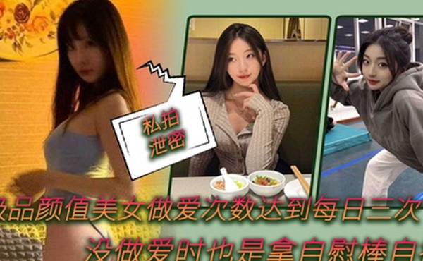 私拍泄密极品.颜值美女.做爱.次数.达到每.日.次没做.爱时.也是拿自.慰棒自.插
