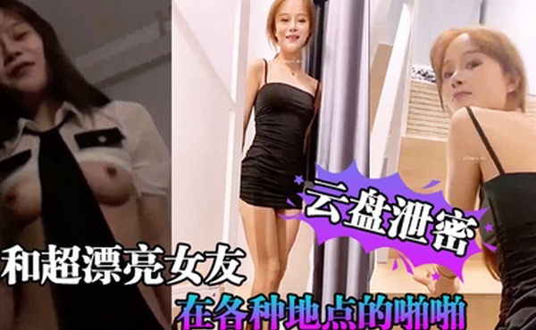 云盘泄密和超漂亮女友在各种地点的啪啪视频存在云盘但是却在网上流传