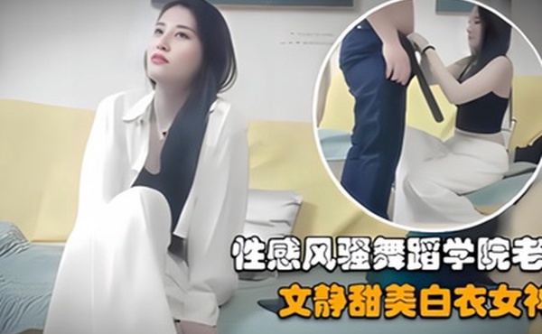 探花精选约操性感风骚舞蹈学院老师文静甜美白衣女神