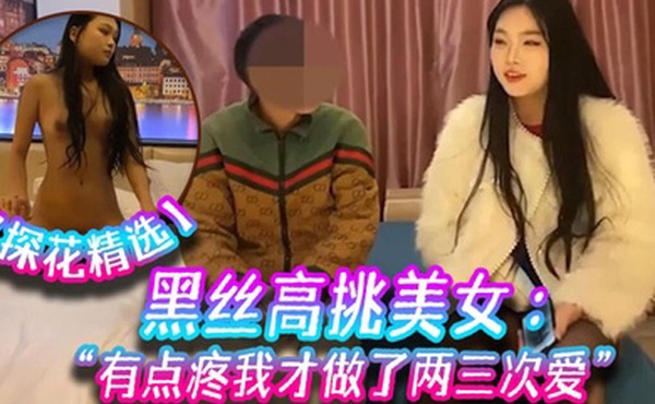 探花精选黑丝高挑美女关灯我害羞为什么要掰开看啊好变态流血了有点疼我才做了两三次爱