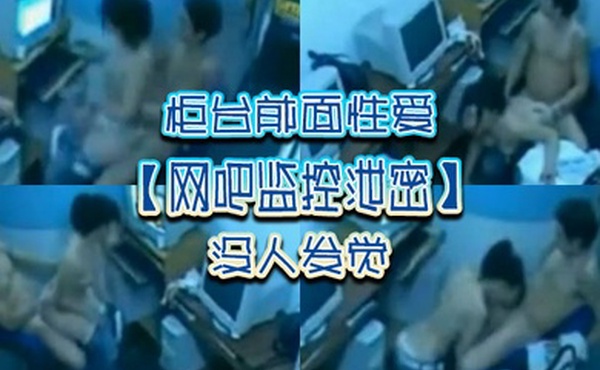 网吧监控泄密柜台前面性爱没人发觉