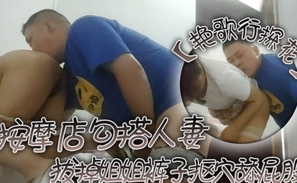 艳歌行探花按摩店勾搭人妻拔掉姐姐裤子抠穴舔屁股