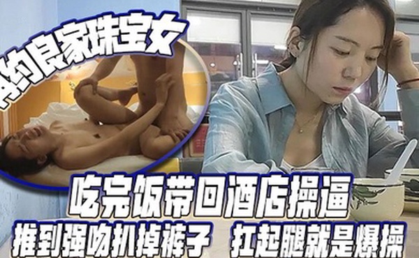 再约良家珠宝女吃完饭带回酒店操逼推到强吻扒掉裤子扛起腿就是爆操