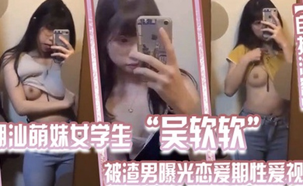 自拍泄密潮汕萌妹女学生吴软软被渣男曝光恋爱期性爱视频全校皆知_我没法做人啦