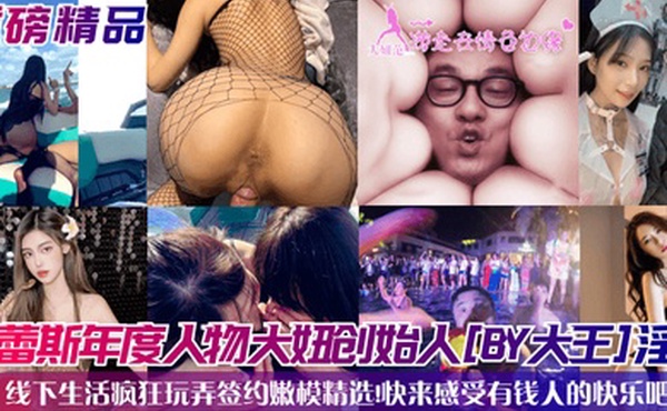重磅精品杜蕾斯年度人物大妞创始人BY大王淫乱线下生活疯狂玩弄签约嫩模精选快来感受有钱人的快乐吧