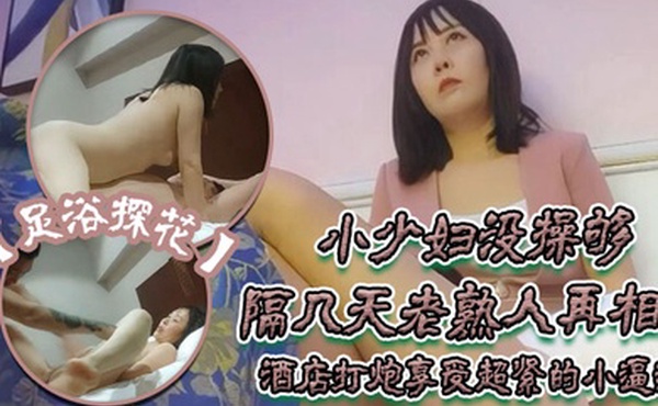 足浴探花伟哥只注重感觉的小少妇没操够隔几天老熟人再相见酒店打炮享受超紧的小逼逼好爽啊