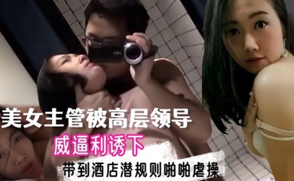 自拍泄密流出上海外资企业高学历美女主管被高层领导威逼利诱下带到酒店潜规则啪啪虐操从洗手间一直干到床上还自拍