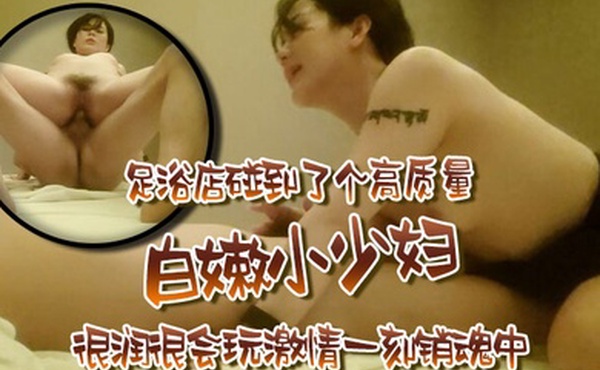 精选极品探花足浴店碰到了个高质量白嫩小少妇很润很会玩激情一刻销魂中