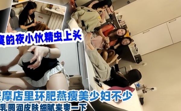 会所探花寂寞的夜小伙精虫上头按摩店里环肥燕瘦美少妇不少美乳圆润皮肤细腻来爽一下