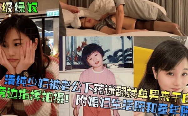 顶级绿奴清纯少妇被老公下药迷翻找单男来干自己在旁边指挥拍摄附媳妇生活照和童年照