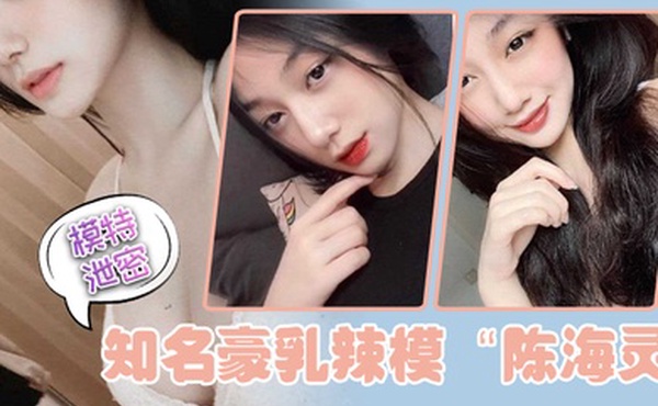 模特泄密知名豪乳辣模陈海灵因不舍前任大鸡巴疯狂求和示爱反被前任曝光