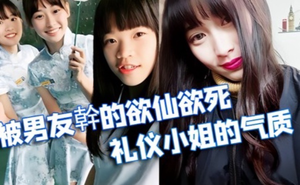 情侣泄密被学校选为礼仪小姐的气质正妹被男友幹的欲仙欲死