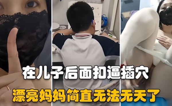 漂亮妈妈儿子在认真做作业骚妈妈在他后面假鸡吧插逼