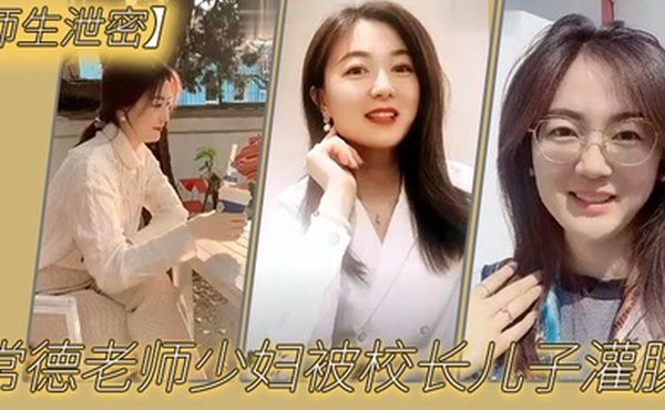 师生泄密常德老师少妇被校长儿子灌肠以屈辱达到高潮为了职称不容易啊