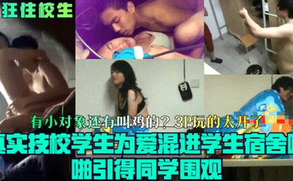 疯狂住校生真实技校学生为爱混进学生宿舍啪啪引得同学围观有小对象还有叫鸡的3P玩的太开了