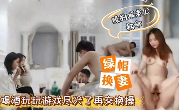 绿帽换妻4P换妻先喝喝酒玩玩游戏然后换着操操的喊老公救命